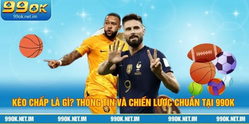Kèo Chấp Là Gì? Thông Tin Và Chiến Lược Chuẩn Tại 99OK 