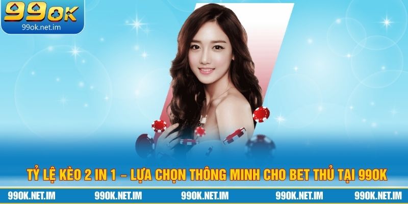 Tỷ Lệ Kèo 2 In 1 – Lựa Chọn Thông Minh Cho Bet Thủ Tại 99Ok